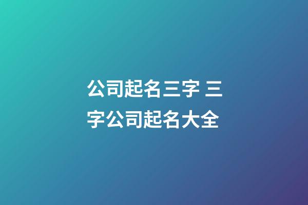 公司起名三字 三字公司起名大全-第1张-公司起名-玄机派